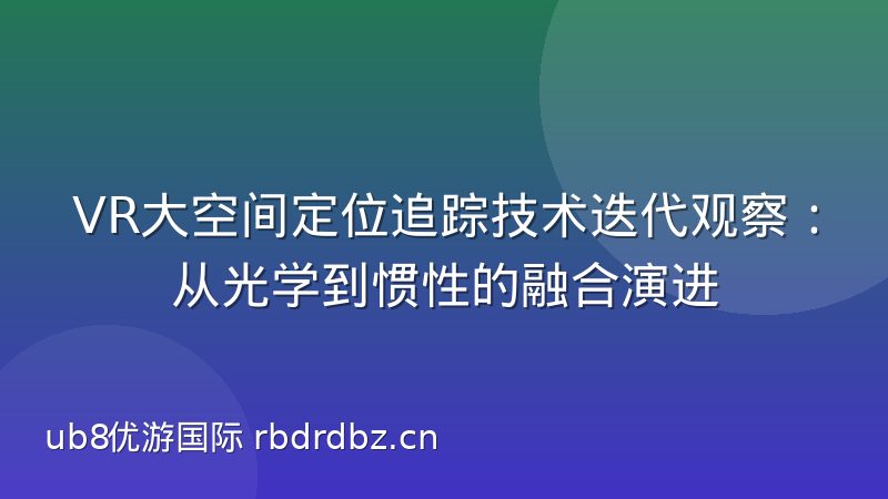VR大空间定位追踪技术迭代观察:从光学到惯性的融合演进
