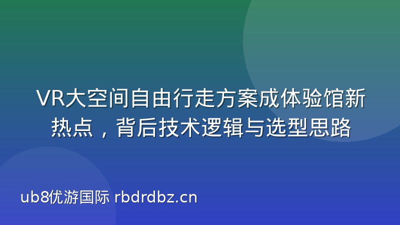 VR大空间自由行走方案成体验馆新热点,背后技术逻辑与选型思路